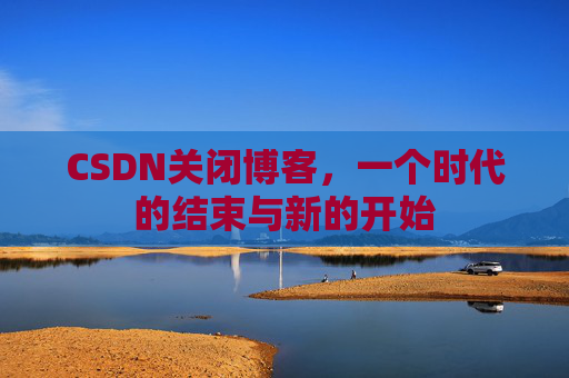CSDN关闭博客，一个时代的结束与新的开始